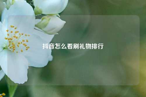 抖音怎么看刷礼物排行