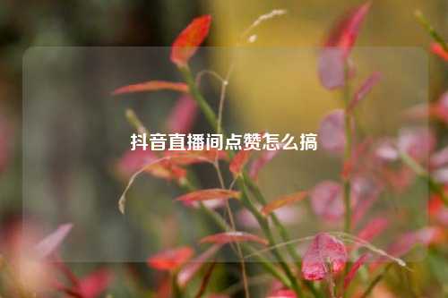 抖音直播间点赞怎么搞