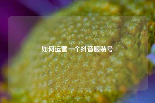 如何运营一个抖音服装号