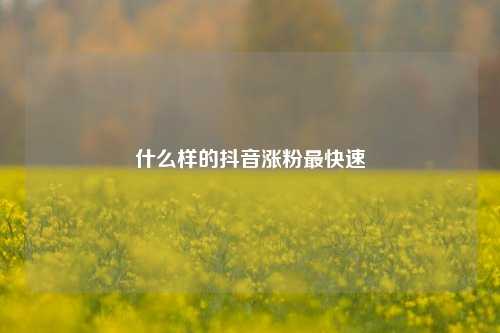 什么样的抖音涨粉最快速